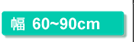 幅60～90cm